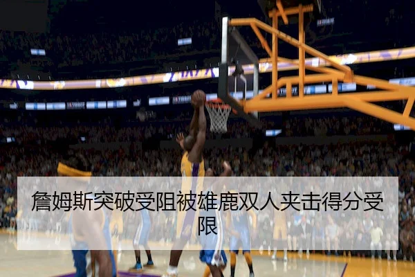 詹姆斯突破受阻被雄鹿双人夹击得分受限